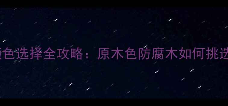 图片 防腐木颜色选择全攻略：原木色防腐木如何挑选与养护1