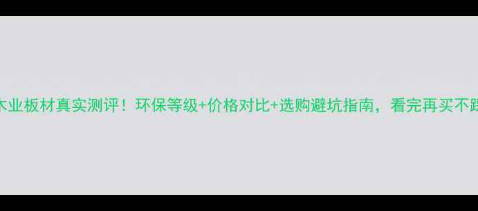 图片 阳光木业板材真实测评！环保等级+价格对比+选购避坑指南，看完再买不踩雷🌿