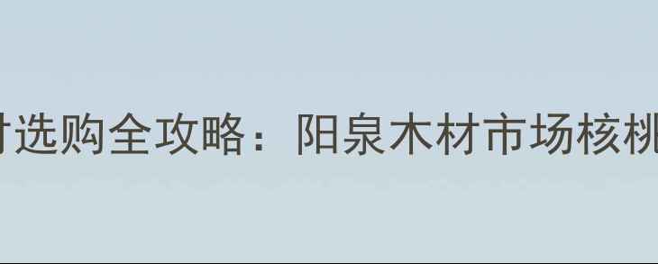 图片 阳泉核桃木建材选购全攻略：阳泉木材市场核桃木特性与价格1