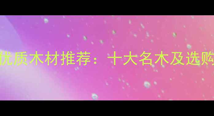图片 陕西优质木材推荐：十大名木及选购指南