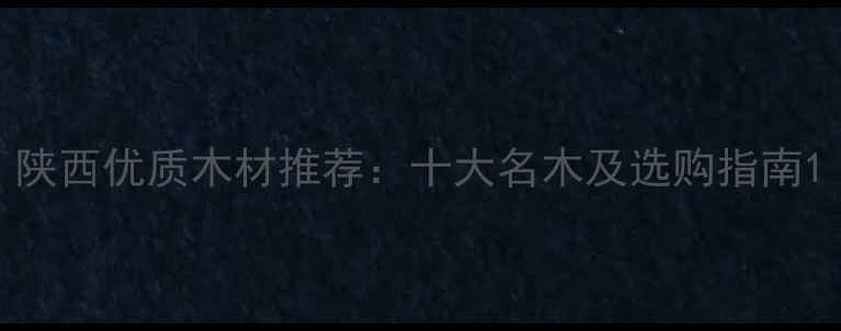 图片 陕西优质木材推荐：十大名木及选购指南1
