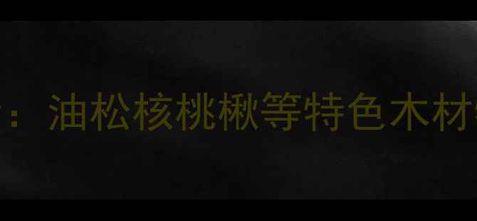 图片 陕西木材种类全：油松核桃楸等特色木材特性与应用指南