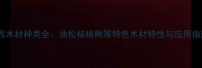 图片 陕西木材种类全：油松核桃楸等特色木材特性与应用指南2