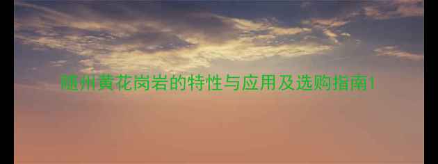 图片 随州黄花岗岩的特性与应用及选购指南1