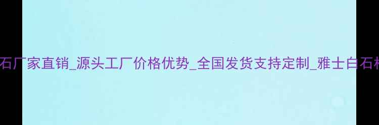 图片 雅士白大理石厂家直销_源头工厂价格优势_全国发货支持定制_雅士白石材质量保障1