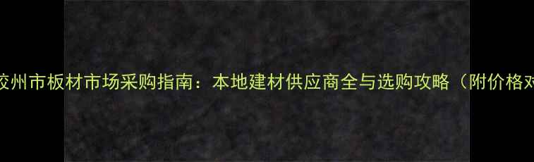 图片 青岛胶州市板材市场采购指南：本地建材供应商全与选购攻略（附价格对比）
