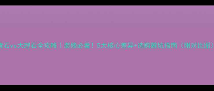 图片 青石vs大理石全攻略｜装修必看！5大核心差异+选购避坑指南（附对比图）