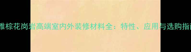 图片 静雅棕花岗岩高端室内外装修材料全：特性、应用与选购指南1