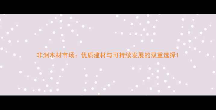 图片 非洲木材市场：优质建材与可持续发展的双重选择1