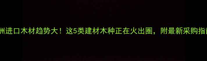 图片 非洲进口木材趋势大！这5类建材木种正在火出圈，附最新采购指南1