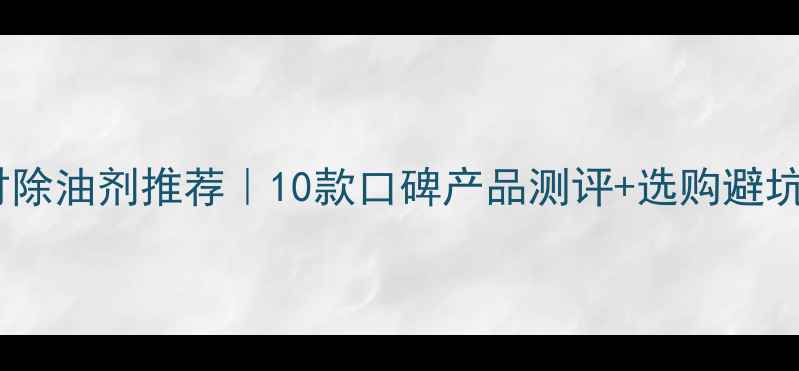 图片 韶关石材除油剂推荐｜10款口碑产品测评+选购避坑指南🔥1