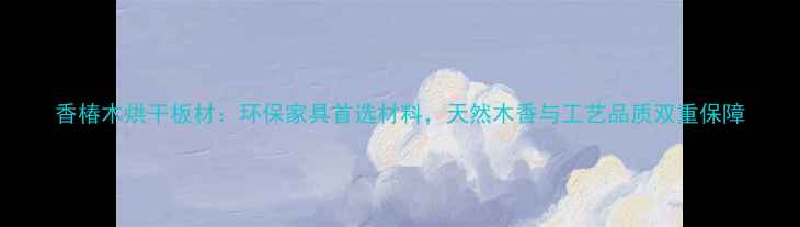 图片 香椿木烘干板材：环保家具首选材料，天然木香与工艺品质双重保障