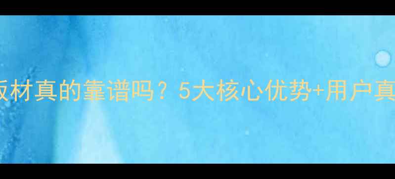 图片 香港御园板材真的靠谱吗？5大核心优势+用户真实评价全2