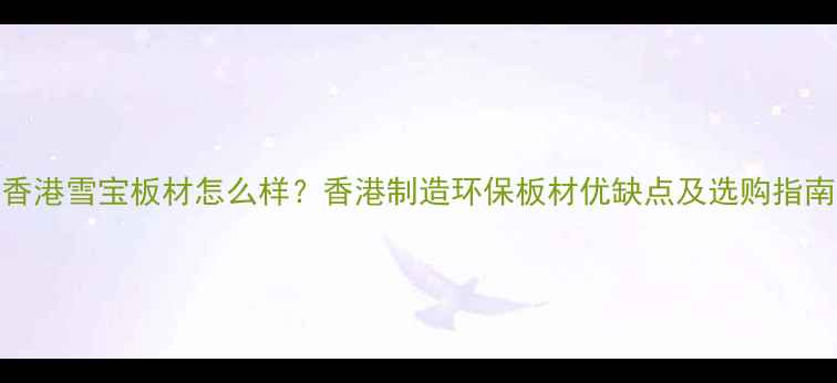 图片 香港雪宝板材怎么样？香港制造环保板材优缺点及选购指南