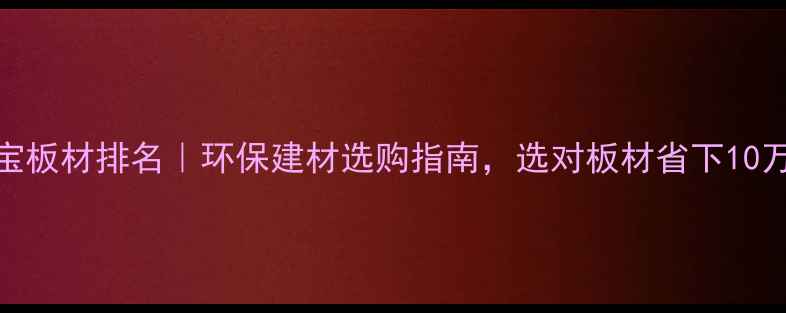 图片 香港雪宝板材排名｜环保建材选购指南，选对板材省下10万装修费