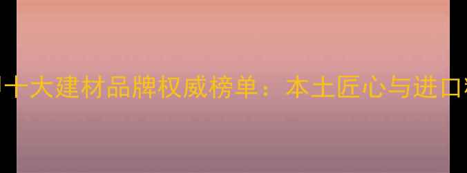 图片 马六甲十大建材品牌权威榜单：本土匠心与进口精品全