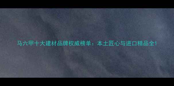 图片 马六甲十大建材品牌权威榜单：本土匠心与进口精品全1