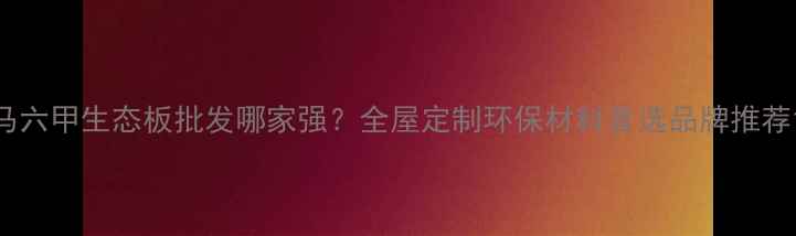 图片 马六甲生态板批发哪家强？全屋定制环保材料首选品牌推荐1