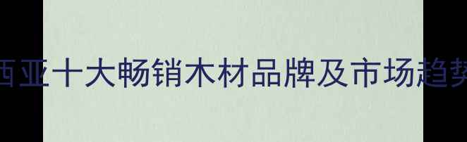 图片 马来西亚十大畅销木材品牌及市场趋势分析