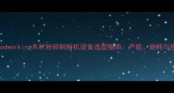图片 高效环保woodworking木材粉碎制粉机设备选型指南：产能、能耗与投资回报全1