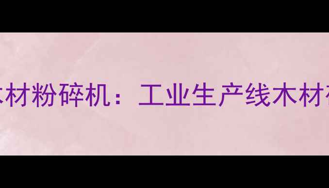 图片 高效环保型磨盘木材粉碎机：工业生产线木材破碎设备选购指南