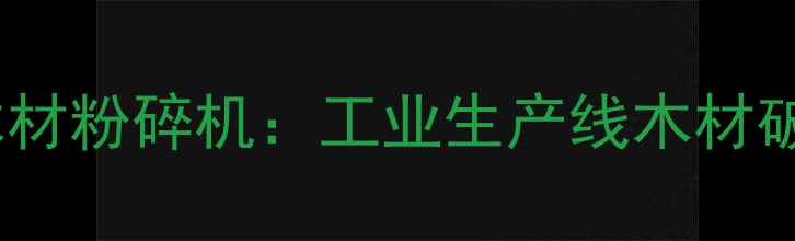 图片 高效环保型磨盘木材粉碎机：工业生产线木材破碎设备选购指南1