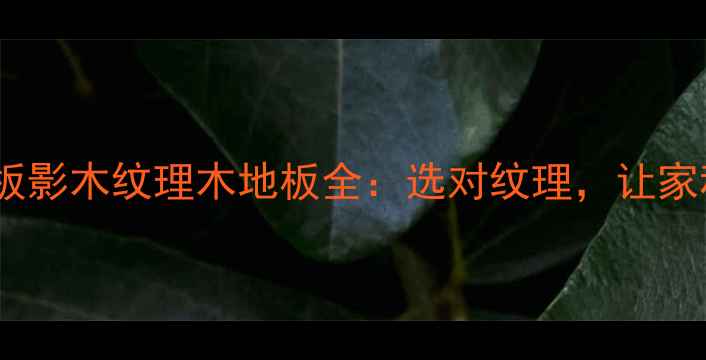 图片 高端仿生木纹地板影木纹理木地板全：选对纹理，让家秒变森林秘境！1