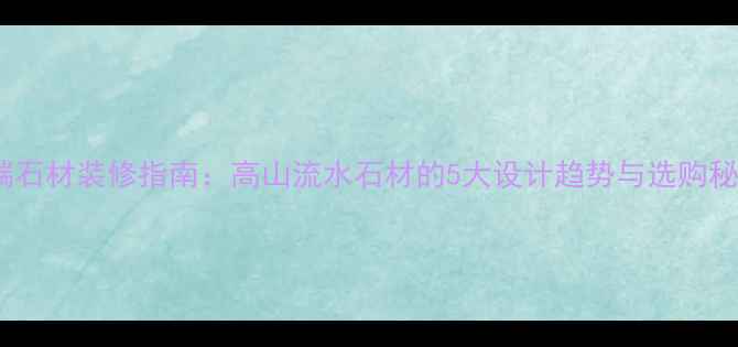 图片 高端石材装修指南：高山流水石材的5大设计趋势与选购秘籍1