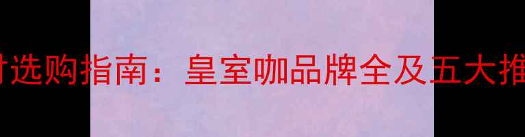 图片 高端石材选购指南：皇室咖品牌全及五大推荐品牌1