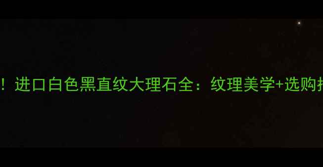 图片 高端装修必备！进口白色黑直纹大理石全：纹理美学+选购指南+保养秘籍