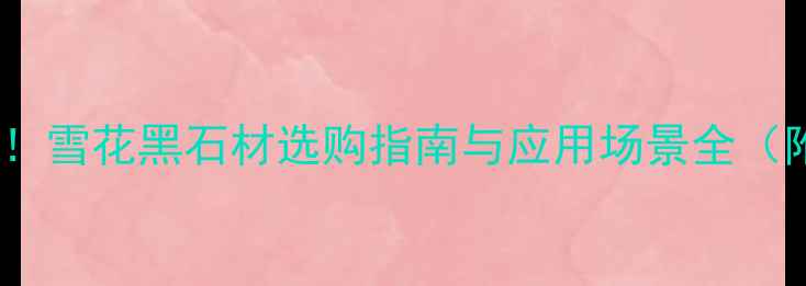 图片 高端装修必选！雪花黑石材选购指南与应用场景全（附质保攻略）1