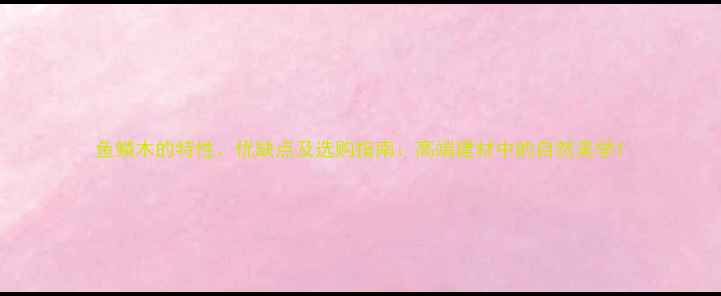 图片 鱼鳞木的特性、优缺点及选购指南：高端建材中的自然美学1