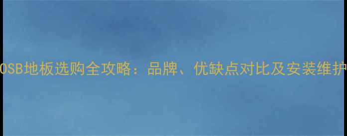 图片 鲁丽OSB地板选购全攻略：品牌、优缺点对比及安装维护技巧