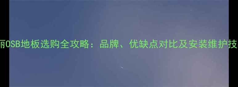图片 鲁丽OSB地板选购全攻略：品牌、优缺点对比及安装维护技巧1