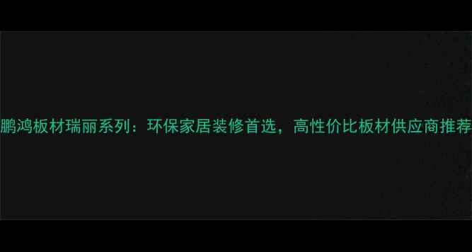 图片 鹏鸿板材瑞丽系列：环保家居装修首选，高性价比板材供应商推荐