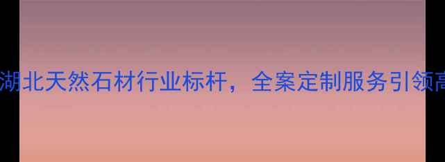 图片 麻城杰成石材：湖北天然石材行业标杆，全案定制服务引领高端装修新趋势1