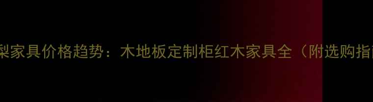 图片 黄花梨家具价格趋势：木地板定制柜红木家具全（附选购指南）1