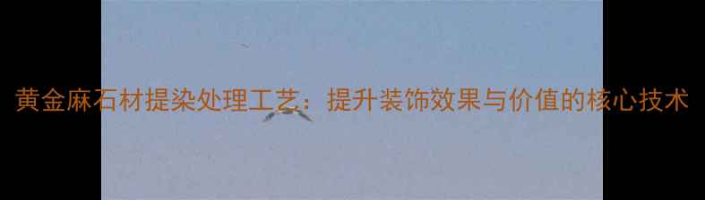 图片 黄金麻石材提染处理工艺：提升装饰效果与价值的核心技术