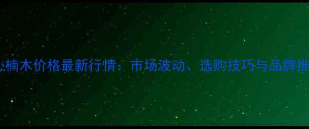 图片 黑心楠木价格最新行情：市场波动、选购技巧与品牌推荐2