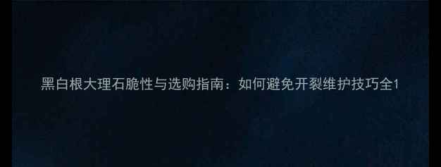 图片 黑白根大理石脆性与选购指南：如何避免开裂维护技巧全1