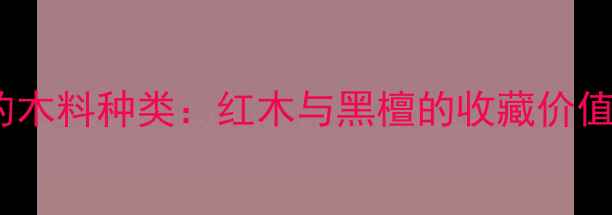 图片 黑红老家具的木料种类：红木与黑檀的收藏价值及保养技巧1