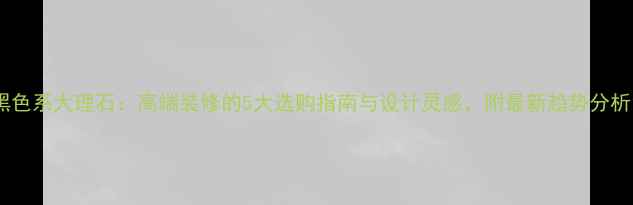 图片 黑色系大理石：高端装修的5大选购指南与设计灵感，附最新趋势分析1