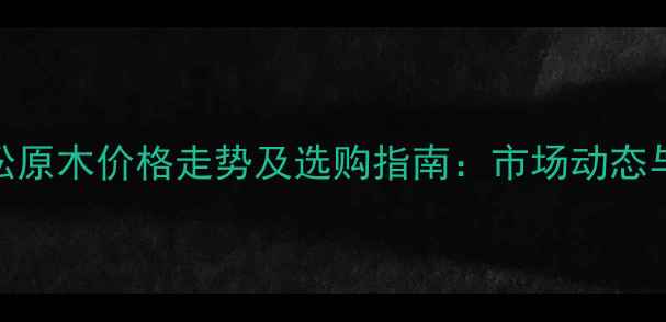 图片 黑龙江樟子松原木价格走势及选购指南：市场动态与行业趋势全
