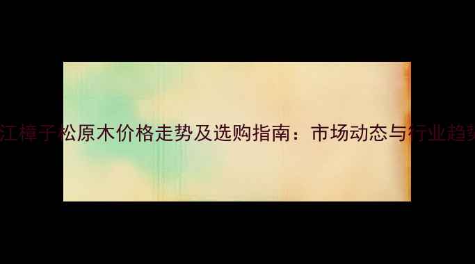 图片 黑龙江樟子松原木价格走势及选购指南：市场动态与行业趋势全1