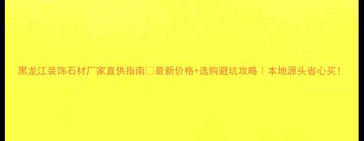图片 黑龙江装饰石材厂家直供指南💎最新价格+选购避坑攻略｜本地源头省心买！