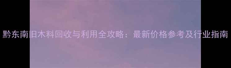 图片 黔东南旧木料回收与利用全攻略：最新价格参考及行业指南