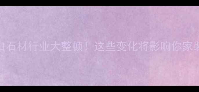 图片 龙口石材行业大整顿！这些变化将影响你家装修