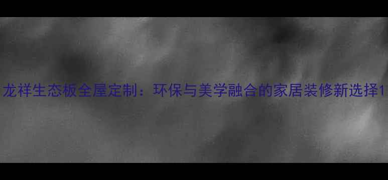 图片 龙祥生态板全屋定制：环保与美学融合的家居装修新选择1