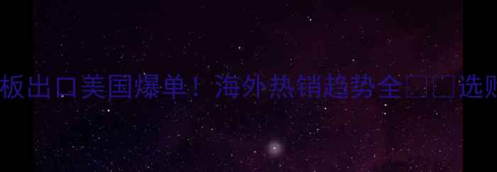 图片 🌏中国木地板出口美国爆单！海外热销趋势全🛋️选购攻略+行业