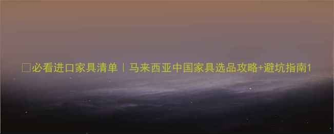 图片 🌏必看进口家具清单｜马来西亚中国家具选品攻略+避坑指南1